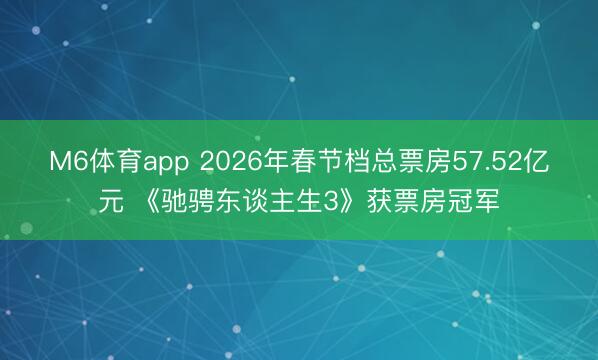 M6体育app 2026年春节档总票房57.52亿元 《驰骋东谈主生3》获票房冠军