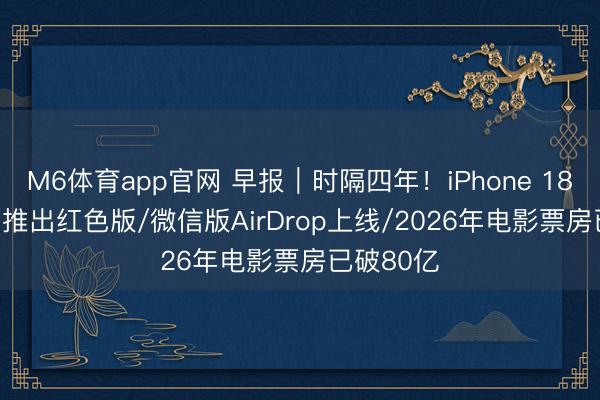 M6体育app官网 早报｜时隔四年！iPhone 18 Pro有望推出红色版/微信版AirDrop上线/2026年电影票房已破80亿