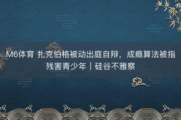 M6体育 扎克伯格被动出庭自辩，成瘾算法被指残害青少年｜硅谷不雅察
