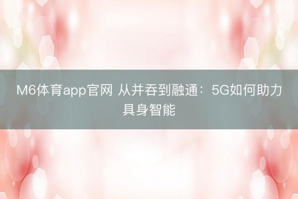 M6体育app官网 从并吞到融通：5G如何助力具身智能