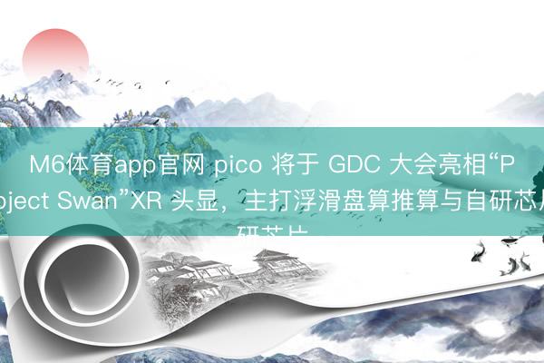 M6体育app官网 pico 将于 GDC 大会亮相“Project Swan”XR 头显，主打浮滑盘算推算与自研芯片