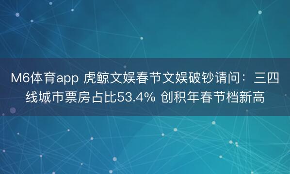 M6体育app 虎鲸文娱春节文娱破钞请问:三四线城市票房占比53.4% 创积年春节档新高