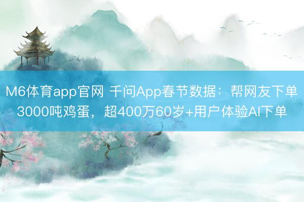 M6体育app官网 千问App春节数据：帮网友下单3000吨鸡蛋，超400万60岁+用户体验AI下单