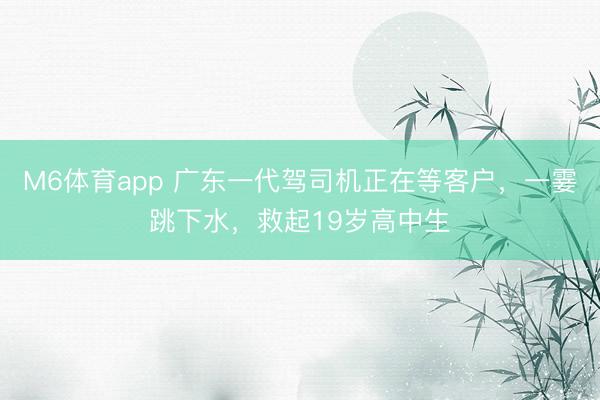 M6体育app 广东一代驾司机正在等客户，一霎跳下水，救起19岁高中生