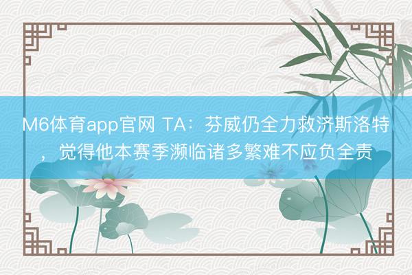 M6体育app官网 TA：芬威仍全力救济斯洛特，觉得他本赛季濒临诸多繁难不应负全责