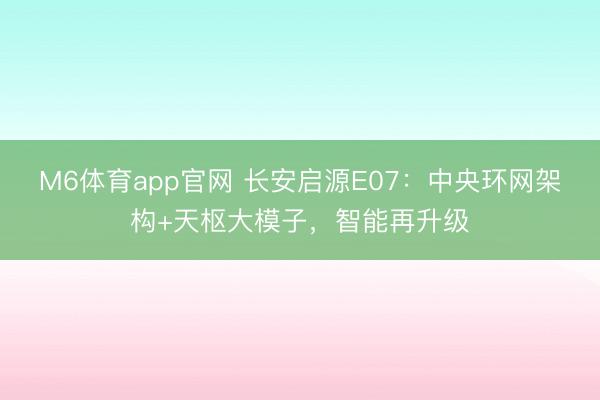M6体育app官网 长安启源E07:中央环网架构+天枢大模子,智能再升级