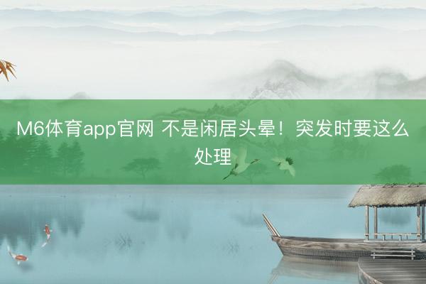 M6体育app官网 不是闲居头晕！突发时要这么处理