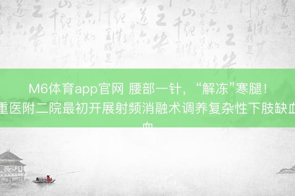M6体育app官网 腰部一针，“解冻”寒腿！重医附二院最初开展射频消融术调养复杂性下肢缺血