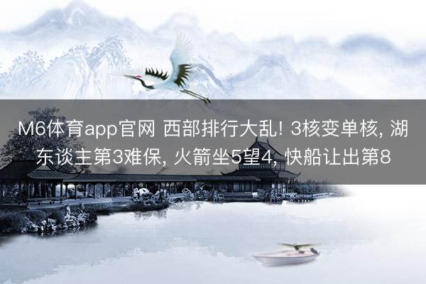 M6体育app官网 西部排行大乱! 3核变单核, 湖东谈主第3难保, 火箭坐5望4, 快船让出第8