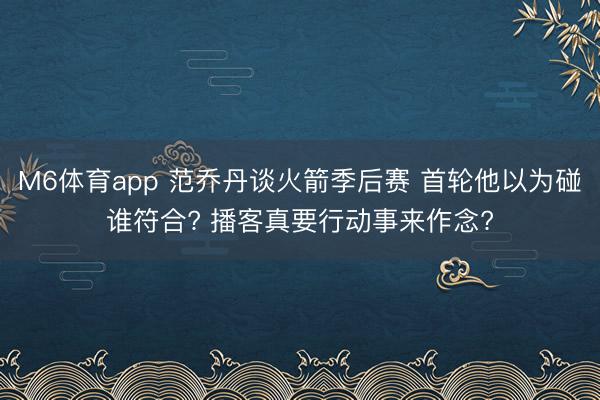 M6体育app 范乔丹谈火箭季后赛 首轮他以为碰谁符合? 播客真要行动事来作念?