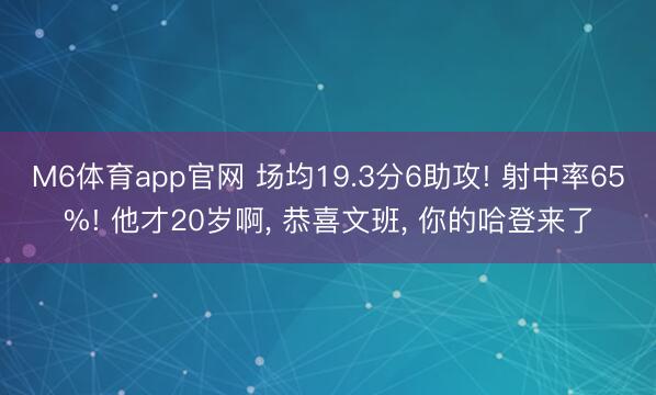 M6体育app官网 场均19.3分6助攻! 射中率65%! 他才20岁啊， 恭喜文班， 你的哈登来了