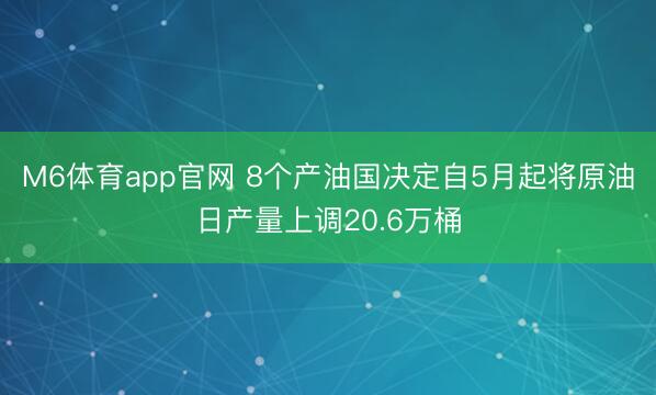 M6体育app官网 8个产油国决定自5月起将原油日产量上调20.6万桶
