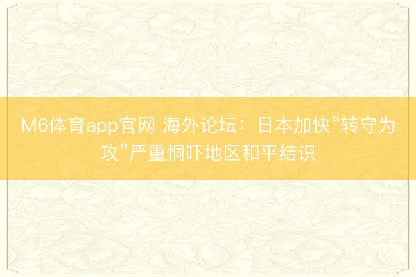 M6体育app官网 海外论坛：日本加快“转守为攻”严重恫吓地区和平结识