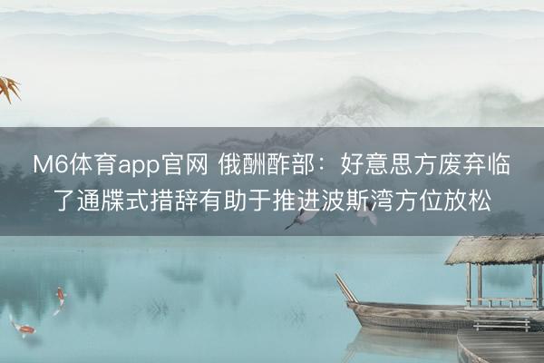 M6体育app官网 俄酬酢部：好意思方废弃临了通牒式措辞有助于推进波斯湾方位放松