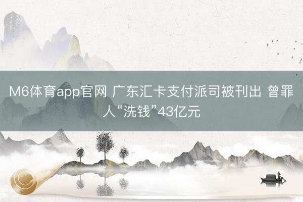 M6体育app官网 广东汇卡支付派司被刊出 曾罪人“洗钱”43亿元