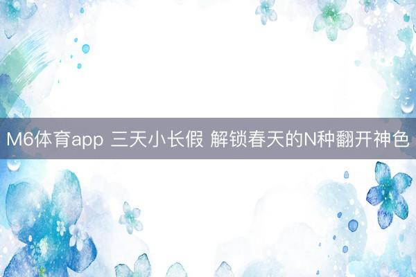 M6体育app 三天小长假 解锁春天的N种翻开神色
