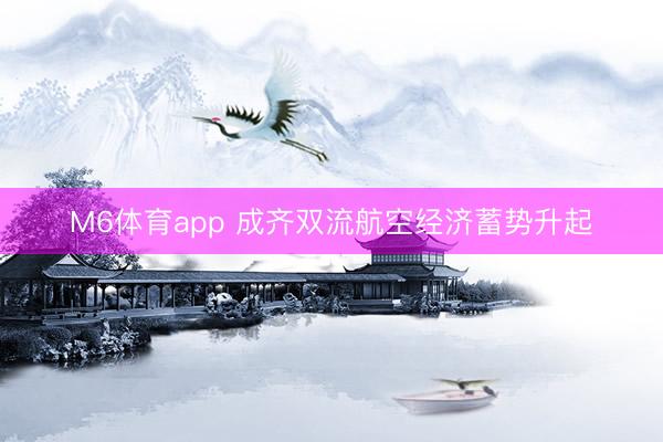 M6体育app 成齐双流航空经济蓄势升起