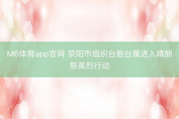M6体育app官网 荥阳市组织台胞台属进入晴朗祭英烈行动