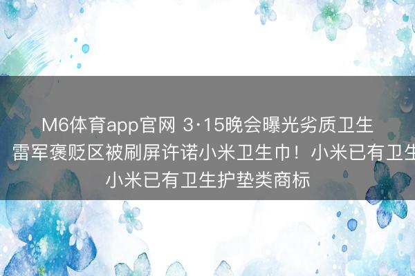 M6体育app官网 3·15晚会曝光劣质卫生巾和纸尿裤，雷军褒贬区被刷屏许诺小米卫生巾！小米已有卫生护垫类商标