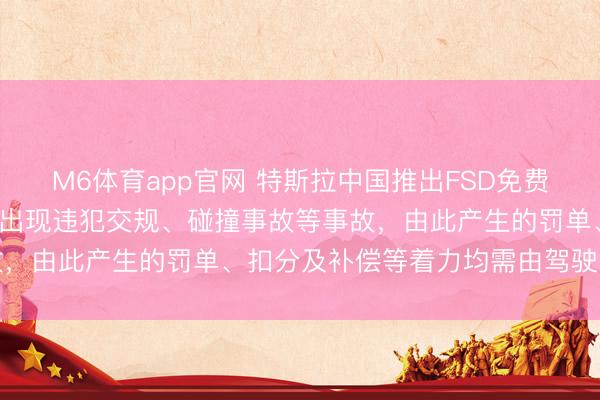 M6体育app官网 特斯拉中国推出FSD免费体验举止:为期1个月!出现违犯交规、碰撞事故等事故,由此产生的罚单、扣分及补偿等着力均需由驾驶员承担