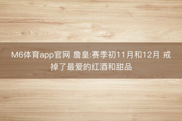 M6体育app官网 詹皇:赛季初11月和12月 戒掉了最爱的红酒和甜品