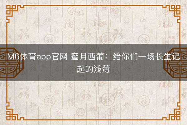 M6体育app官网 蜜月西葡：给你们一场长生记起的浅薄