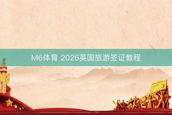 M6体育 2026英国旅游签证教程