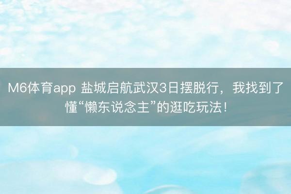 M6体育app 盐城启航武汉3日摆脱行，我找到了懂“懒东说念主”的逛吃玩法！
