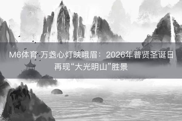 M6体育 万盏心灯映峨眉：2026年普贤圣诞日再现“大光明山”胜景