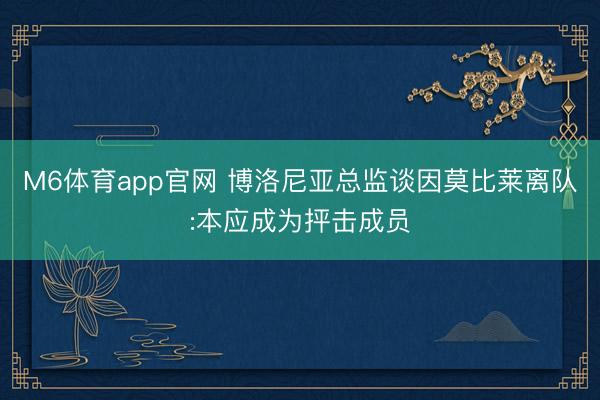 M6体育app官网 博洛尼亚总监谈因莫比莱离队:本应成为抨击成员