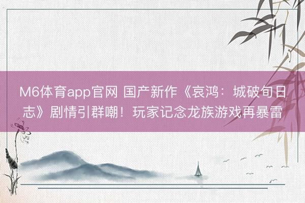 M6体育app官网 国产新作《哀鸿:城破旬日志》剧情引群嘲!玩家记念龙族游戏再暴雷