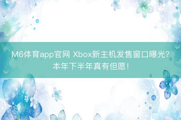M6体育app官网 Xbox新主机发售窗口曝光？本年下半年真有但愿！