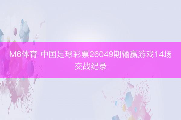 M6体育 中国足球彩票26049期输赢游戏14场交战纪录