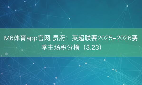 M6体育app官网 贵府:英超联赛2025-2026赛季主场积分榜(3.23)