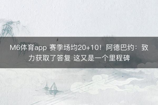 M6体育app 赛季场均20+10!阿德巴约:致力获取了答复 这又是一个里程碑