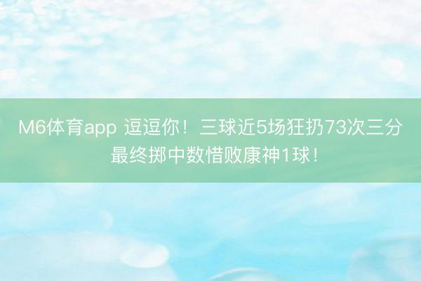 M6体育app 逗逗你!三球近5场狂扔73次三分 最终掷中数惜败康神1球!