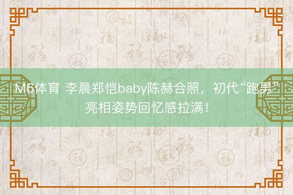 M6体育 李晨郑恺baby陈赫合照,初代“跑男”亮相姿势回忆感拉满!