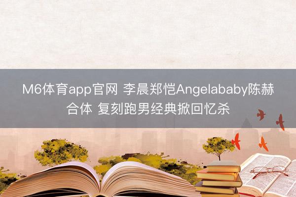 M6体育app官网 李晨郑恺Angelababy陈赫合体 复刻跑男经典掀回忆杀