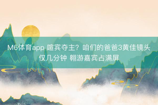 M6体育app 喧宾夺主？咱们的爸爸3黄佳镜头仅几分钟 翱游嘉宾占满屏