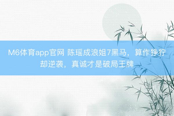 M6体育app官网 陈瑶成浪姐7黑马,算作狰狞却逆袭,真诚才是破局王牌