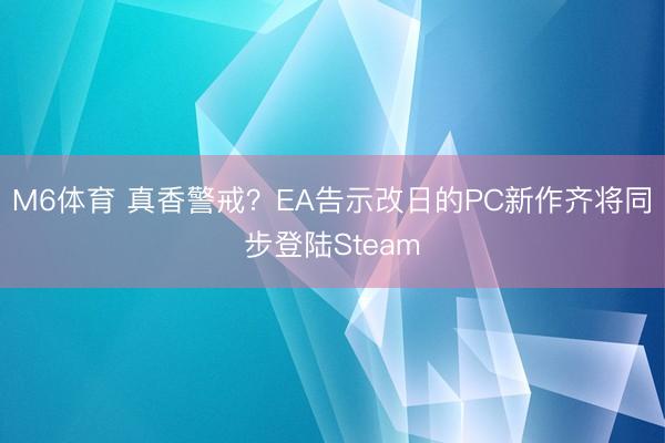 M6体育 真香警戒?EA告示改日的PC新作齐将同步登陆Steam