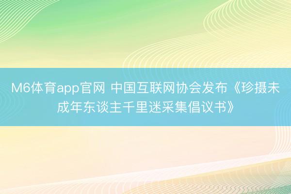 M6体育app官网 中国互联网协会发布《珍摄未成年东谈主千里迷采集倡议书》
