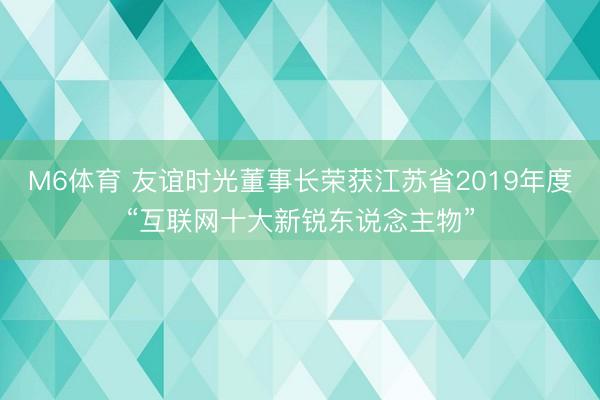 M6体育 友谊时光董事长荣获江苏省2019年度“互联网十大新锐东说念主物”