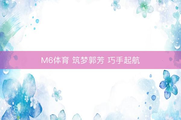 M6体育 筑梦郭芳 巧手起航