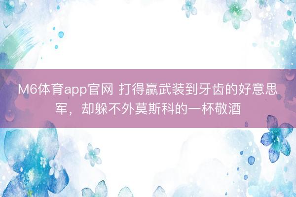 M6体育app官网 打得赢武装到牙齿的好意思军，却躲不外莫斯科的一杯敬酒