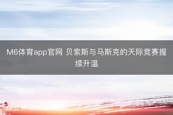 M6体育app官网 贝索斯与马斯克的天际竞赛握续升温