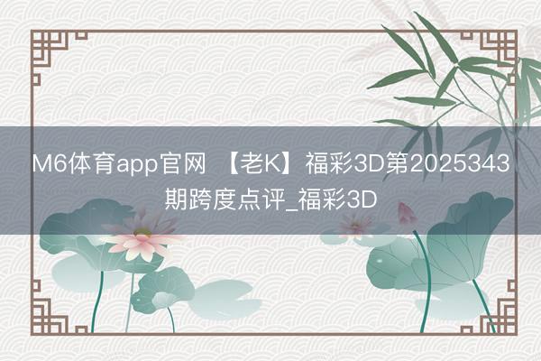 M6体育app官网 【老K】福彩3D第2025343期跨度点评_福彩3D