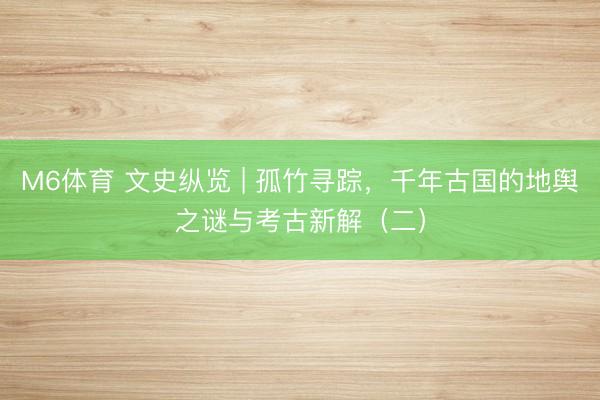 M6体育 文史纵览 | 孤竹寻踪，千年古国的地舆之谜与考古新解（二）