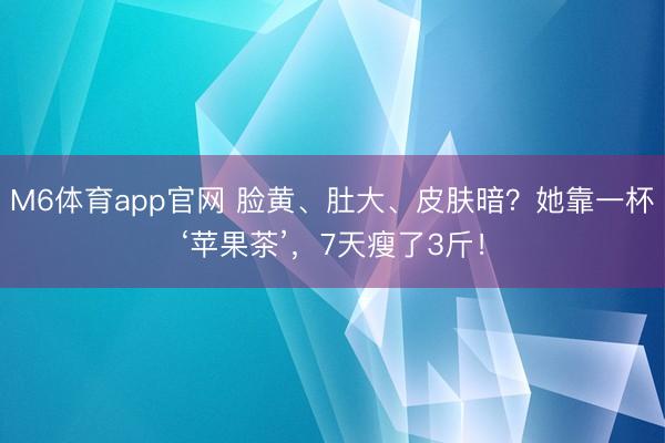M6体育app官网 脸黄、肚大、皮肤暗？她靠一杯‘苹果茶’，7天瘦了3斤！