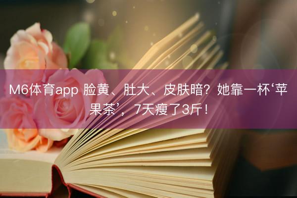 M6体育app 脸黄、肚大、皮肤暗？她靠一杯‘苹果茶’，7天瘦了3斤！